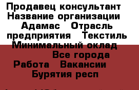 Продавец-консультант › Название организации ­ Адамас › Отрасль предприятия ­ Текстиль › Минимальный оклад ­ 40 000 - Все города Работа » Вакансии   . Бурятия респ.